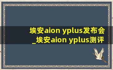 埃安aion yplus发布会_埃安aion yplus测评